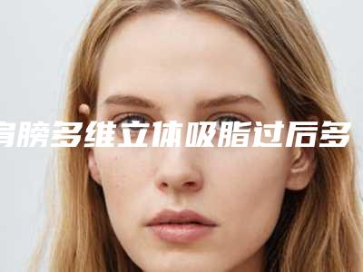 肩膀多维立体吸脂过后多久才瞧见明显的效果