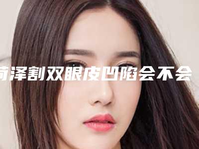 菏泽割双眼皮凹陷会不会影响身体健康