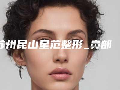 苏州昆山星范整形_鼻部整形科