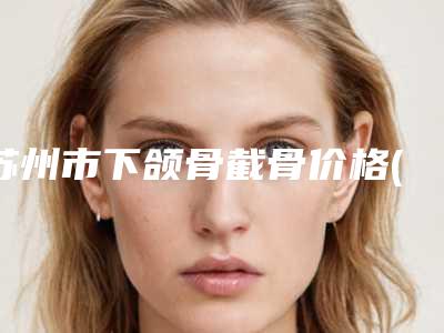 苏州市下颌骨截骨价格(价目)新编一览表-常熟市第二人民医院整形外科价目表