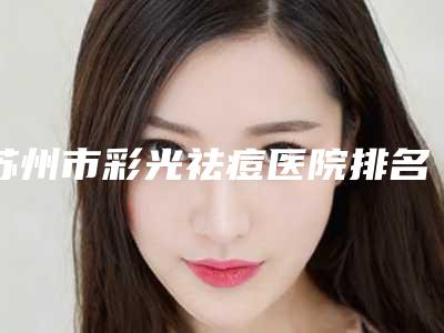 苏州市彩光祛痘医院排名榜top10强都有哪个-苏州市彩光祛痘整形医院