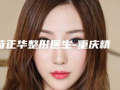 苟正华整形医生-重庆精美医疗美容诊所苟正华医师等技术强中强