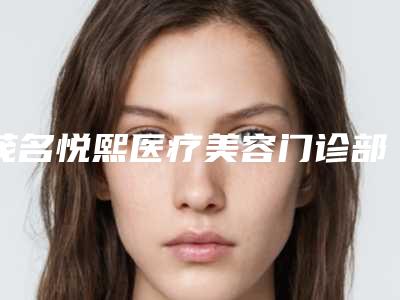 茂名悦熙医疗美容门诊部价格表2025版一览附脸夹磨骨案例