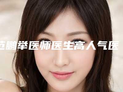 范鹏举医师医生高人气医生汇聚于此-中南大学湘雅医院整形美容科