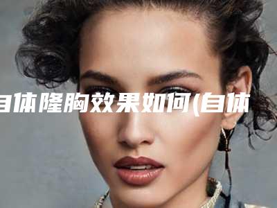 自体隆胸效果如何(自体隆胸效果如何)
