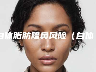 自体脂肪隆鼻风险（自体脂肪隆鼻有风险吗）