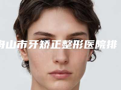 舟山市牙矫正整形医院排行榜口碑安利(舟山维妮医疗美容诊所人气高)