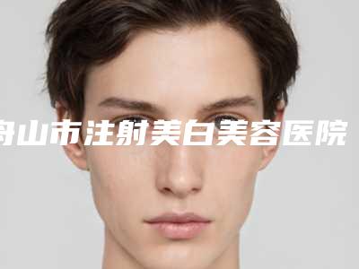 舟山市注射美白美容医院排名榜深受网友安利种草-舟山妍泽医疗美容诊所排行榜一