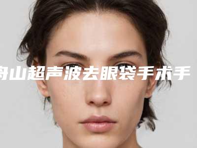 舟山超声波去眼袋手术手术做一次作用能维持多久