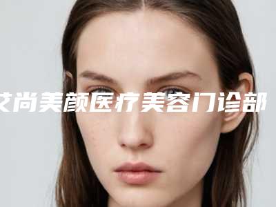 艾尚美颜医疗美容门诊部好吗-推荐张书军医生,李道珍医生,白庆松医生