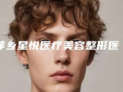 萍乡星悦医疗美容整形医院,萍乡优美医疗美容诊所技术PK哪家好