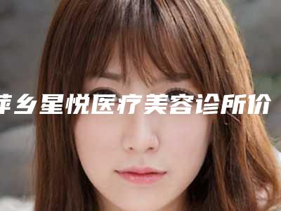 萍乡星悦医疗美容诊所价目表官网公布-陶军医生简介