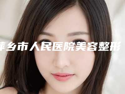 萍乡市人民医院美容整形科先天性小耳畸形治疗本院实力测评手术反馈-附整形价格价位表