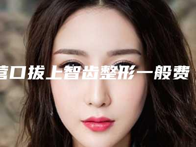营口拔上智齿整形一般费用多少