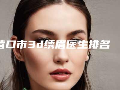 营口市3d绣眉医生排名榜前十整形技术哪位好-杨晓林医生靠谱不