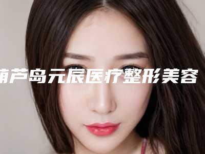 葫芦岛元辰医疗整形美容医院与葫芦岛唯娜医疗美容诊所宝藏机构实力对比
