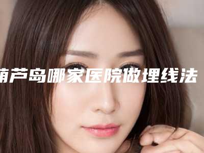 葫芦岛哪家医院做埋线法双眼皮较好[葫芦岛哪家医院做埋线法双眼皮较好呢]