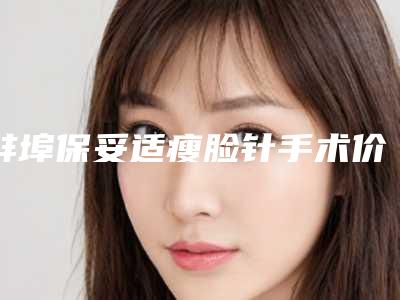 蚌埠保妥适瘦脸针手术价格究竟是多少