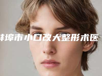 蚌埠市小口改大整形术医院排行top10放心选-蚌埠市小口改大整形术整形医院