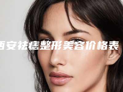西安祛痣整形美容价格表