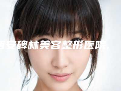西安碑林美容整形医院,西安美之为美医疗美容哪家好