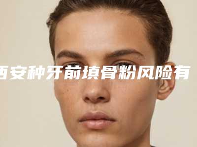 西安种牙前填骨粉风险有哪些要点