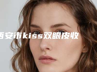 西安市kiss双眼皮收费标准干货分享-西安市kiss双眼皮价格行情