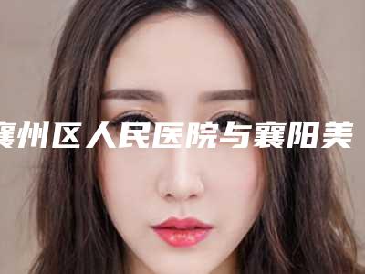 襄州区人民医院与襄阳美嘉伊医疗整形美容门诊部人气口碑实力汇总
