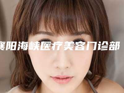 襄阳海峡医疗美容门诊部收费标准新版公布