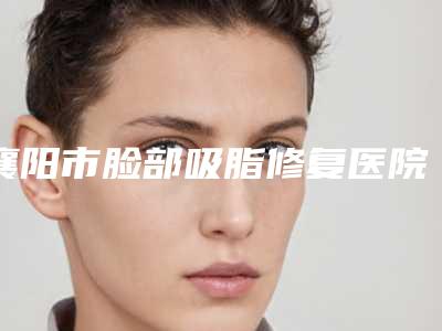 襄阳市脸部吸脂修复医院上榜清单top10详情提示-襄阳市樊城区伊莱美医疗美容门诊部