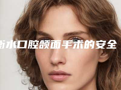 衡水口腔颌面手术的安全性好不