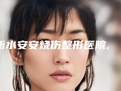 衡水安安烧伤整形医院,衡水尚艾美医疗美容门诊部热门top口碑盘点