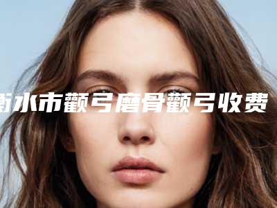 衡水市颧弓磨骨颧弓收费标准火热发布(衡水市颧弓磨骨颧弓术大概需要价钱贵不贵)