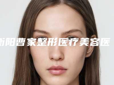 衡阳曹家整形医疗美容医院整容-价格(收费标准)整容科倾情巨献