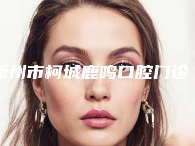 衢州市柯城鹿鸣口腔门诊部好不好-收费明细,怎么样