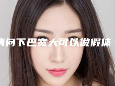 请问下巴宽大可以做假体隆下巴吗手术隆下巴改善效果不错吗?!