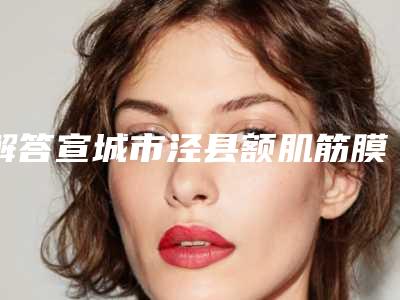 解答宣城市泾县额肌筋膜瓣法矫正重度上睑下垂的费用到底多少呢(宣城市泾县做额肌筋膜瓣法矫正重度上睑下垂价格约为10700)