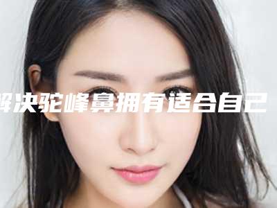 解决驼峰鼻拥有适合自己的鼻型