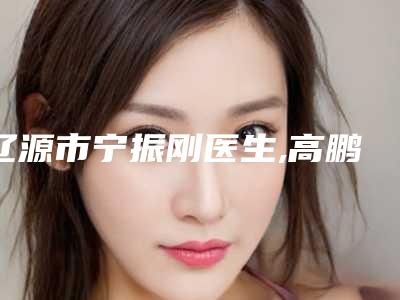 辽源市宁振刚医生,高鹏元医生那个好-高鹏元医师等依旧上榜