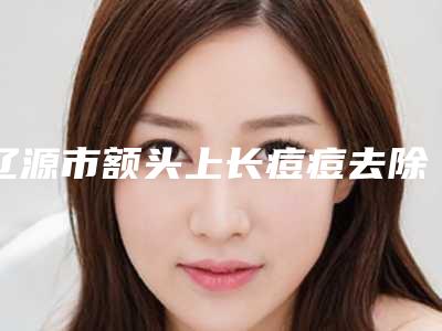 辽源市额头上长痘痘去除医院排行榜前十佳合集盘点-辽源市额头上长痘痘去除整形医院