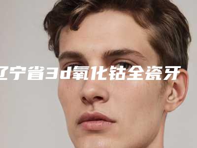 辽宁省3d氧化钴全瓷牙医院在榜清单前十强哪个实力好(丹东杨慧玲口腔诊所性价比高)