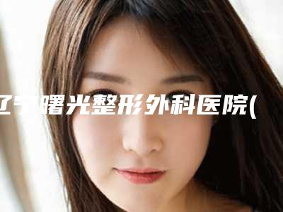 辽宁曙光整形外科医院(口腔科)收费标准2025详细版本展示-盲袋切除一般需要费用是多少