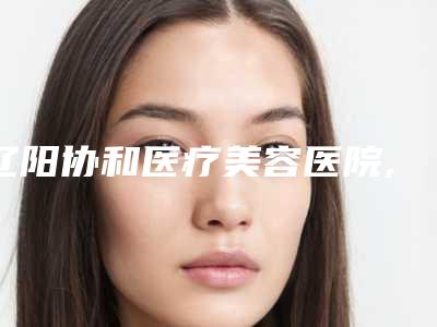 辽阳协和医疗美容医院,辽阳燕丽美容整形机构实力pk大对比