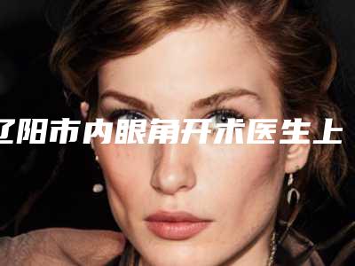 辽阳市内眼角开术医生上榜清单TOP5名单上榜理由一一解析-孙家兴医生排行榜前三