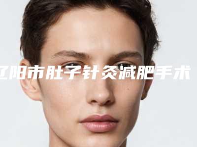 辽阳市肚子针灸减肥手术费用标准-均价肚子针灸减肥20438元