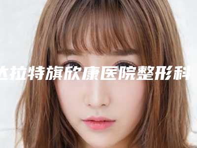 达拉特旗欣康医院整形科与鄂尔多斯赵志明医疗美容诊所公立私立pk详情