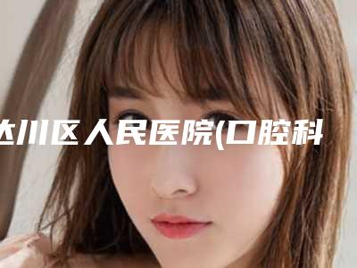达川区人民医院(口腔科)怎么样-价格价位表大公开