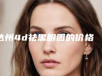 达州4d祛黑眼圈的价格水平如何