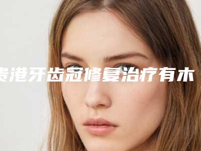 贵港牙齿冠修复治疗有木有后遗症
