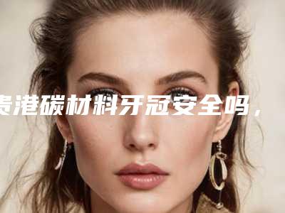 贵港碳材料牙冠安全吗,有副作用吗
